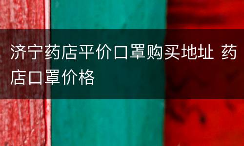 济宁药店平价口罩购买地址 药店口罩价格