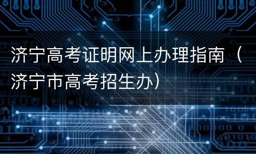 济宁高考证明网上办理指南（济宁市高考招生办）