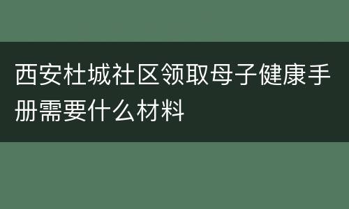 西安杜城社区领取母子健康手册需要什么材料