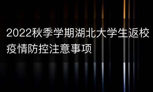 2022秋季学期湖北大学生返校疫情防控注意事项