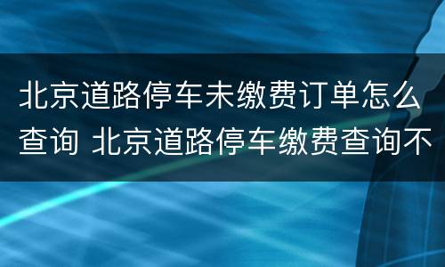 北京道路停车未缴费订单怎么查询 北京道路停车缴费查询不到