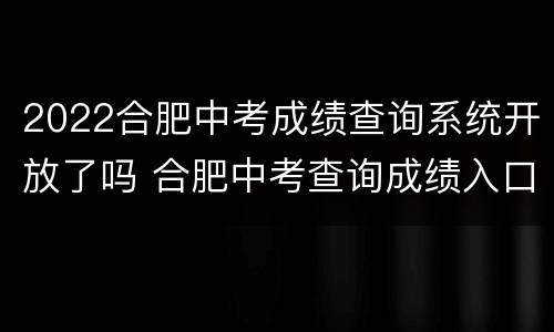 2022合肥中考成绩查询系统开放了吗 合肥中考查询成绩入口2021