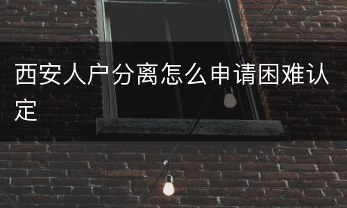 西安人户分离怎么申请困难认定