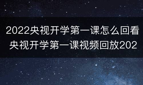2022央视开学第一课怎么回看 央视开学第一课视频回放2020