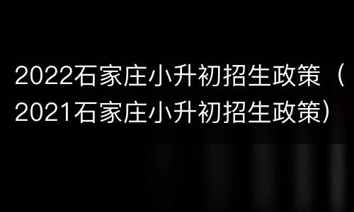 2022石家庄小升初招生政策（2021石家庄小升初招生政策）