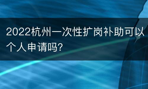 2022杭州一次性扩岗补助可以个人申请吗？