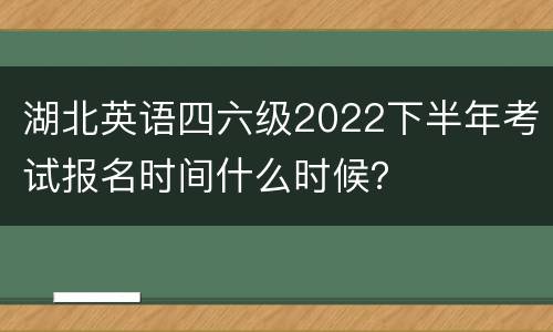湖北英语四六级2022下半年考试报名时间什么时候？