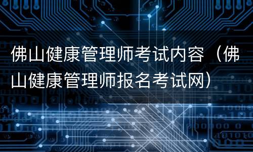 佛山健康管理师考试内容（佛山健康管理师报名考试网）