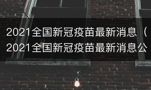 2021全国新冠疫苗最新消息（2021全国新冠疫苗最新消息公布）