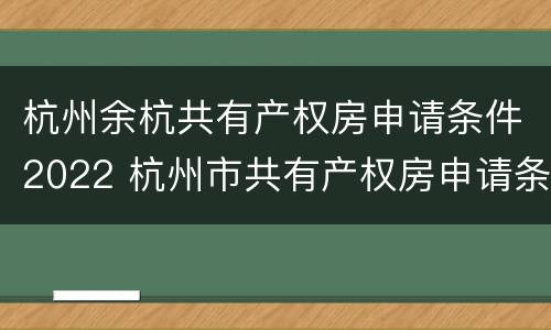 杭州余杭共有产权房申请条件2022 杭州市共有产权房申请条件2020