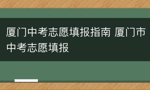厦门中考志愿填报指南 厦门市中考志愿填报