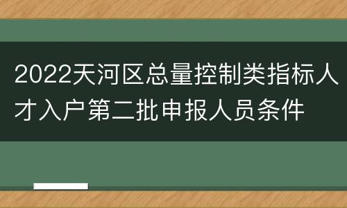 2022天河区总量控制类指标人才入户第二批申报人员条件