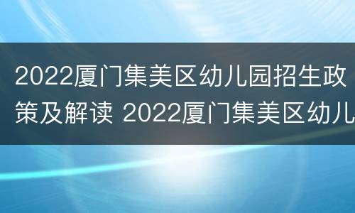2022厦门集美区幼儿园招生政策及解读 2022厦门集美区幼儿园招生政策及解读视频