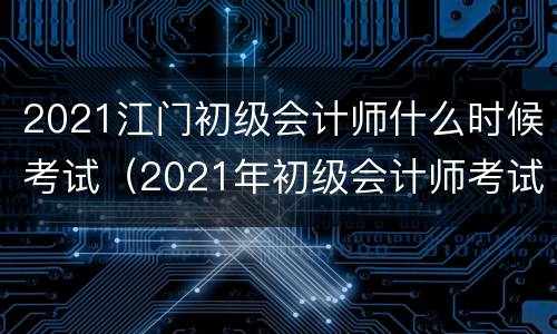 2021江门初级会计师什么时候考试（2021年初级会计师考试具体时间）