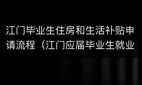 江门毕业生住房和生活补贴申请流程（江门应届毕业生就业补贴申请）