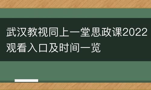 武汉教视同上一堂思政课2022观看入口及时间一览