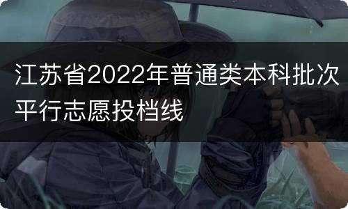 江苏省2022年普通类本科批次平行志愿投档线