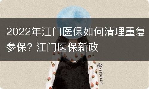 2022年江门医保如何清理重复参保? 江门医保新政