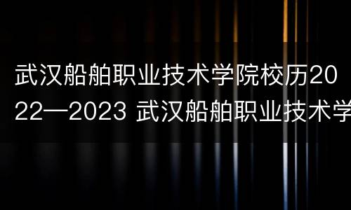 武汉船舶职业技术学院校历2022—2023 武汉船舶职业技术学院2021