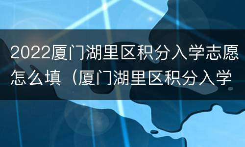 2022厦门湖里区积分入学志愿怎么填（厦门湖里区积分入学2020细则）