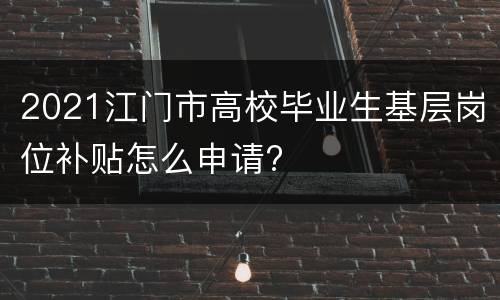 2021江门市高校毕业生基层岗位补贴怎么申请?
