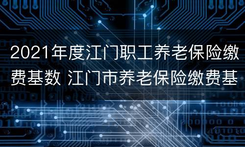 2021年度江门职工养老保险缴费基数 江门市养老保险缴费基数