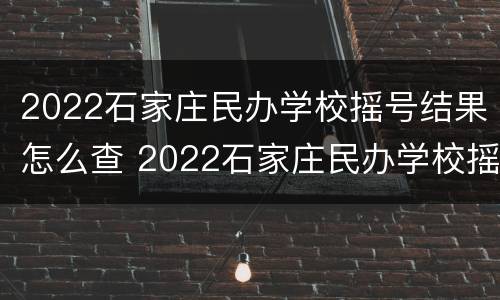 2022石家庄民办学校摇号结果怎么查 2022石家庄民办学校摇号结果怎么查啊