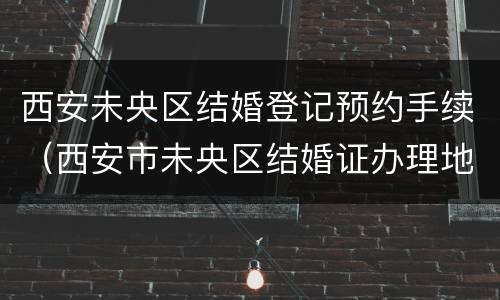 西安未央区结婚登记预约手续（西安市未央区结婚证办理地点）