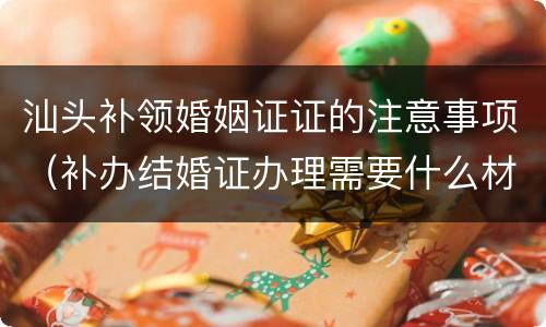 汕头补领婚姻证证的注意事项（补办结婚证办理需要什么材料）