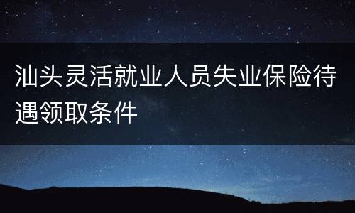 汕头灵活就业人员失业保险待遇领取条件