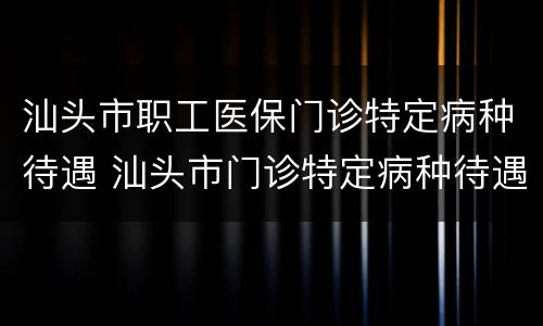 汕头市职工医保门诊特定病种待遇 汕头市门诊特定病种待遇证