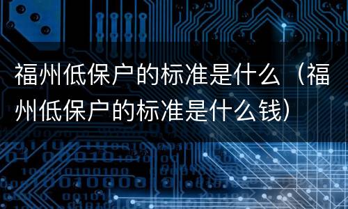 福州低保户的标准是什么（福州低保户的标准是什么钱）