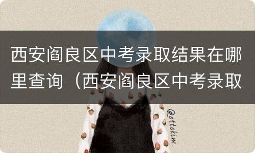 西安阎良区中考录取结果在哪里查询（西安阎良区中考录取分数）