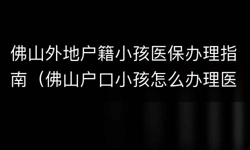 佛山外地户籍小孩医保办理指南（佛山户口小孩怎么办理医保）