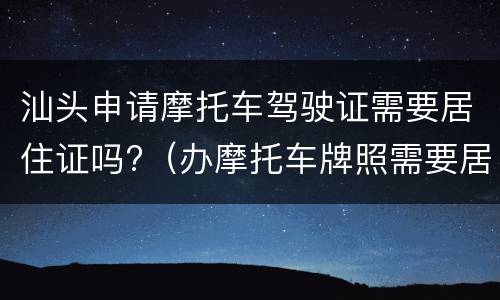 汕头申请摩托车驾驶证需要居住证吗?（办摩托车牌照需要居住证吗）