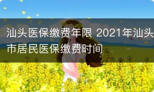 汕头医保缴费年限 2021年汕头市居民医保缴费时间