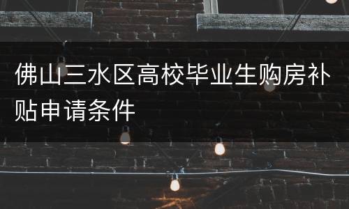 佛山三水区高校毕业生购房补贴申请条件