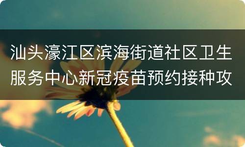 汕头濠江区滨海街道社区卫生服务中心新冠疫苗预约接种攻略