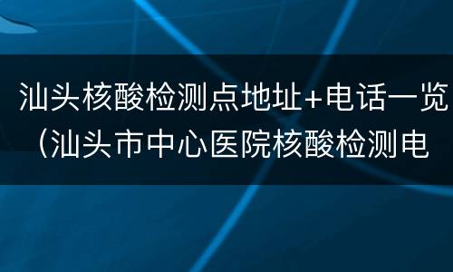 汕头核酸检测点地址+电话一览（汕头市中心医院核酸检测电话）