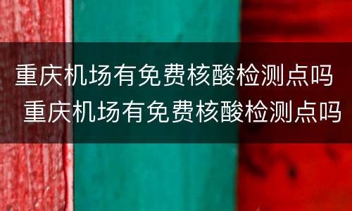 重庆机场有免费核酸检测点吗 重庆机场有免费核酸检测点吗