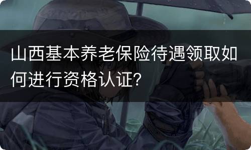 山西基本养老保险待遇领取如何进行资格认证？
