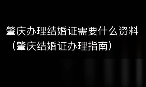 肇庆办理结婚证需要什么资料（肇庆结婚证办理指南）