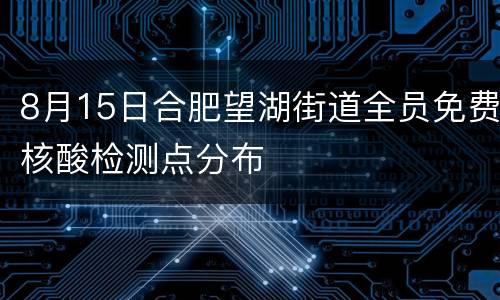 8月15日合肥望湖街道全员免费核酸检测点分布