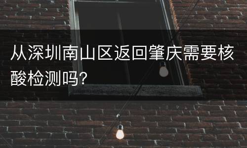 从深圳南山区返回肇庆需要核酸检测吗？