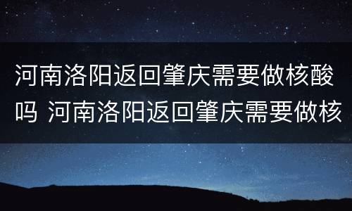 河南洛阳返回肇庆需要做核酸吗 河南洛阳返回肇庆需要做核酸吗现在