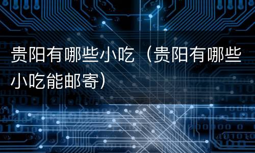 贵阳有哪些小吃（贵阳有哪些小吃能邮寄）