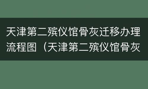 天津第二殡仪馆骨灰迁移办理流程图（天津第二殡仪馆骨灰迁移办理流程图示）