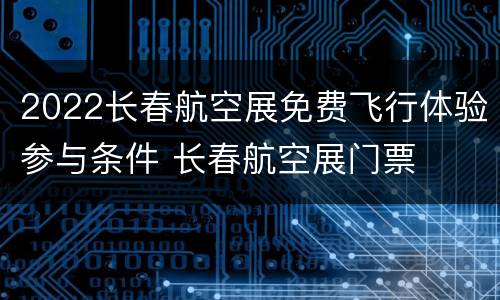 2022长春航空展免费飞行体验参与条件 长春航空展门票