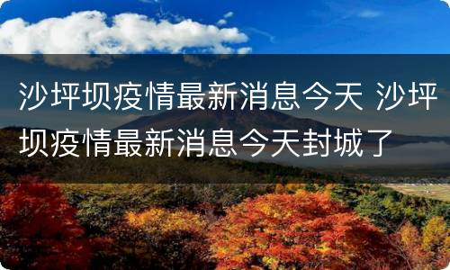 沙坪坝疫情最新消息今天 沙坪坝疫情最新消息今天封城了