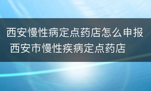 西安慢性病定点药店怎么申报 西安市慢性疾病定点药店